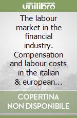 The labour market in the financial industry. Compensation and labour costs in the italian & european banking sector libro