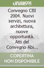 Convegno CBI 2004. Nuovi servizi, nuova architettura, nuove opportunità. Atti del Convegno Abi (21-22 giugno 2004) libro