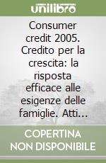 Consumer credit 2005. Credito per la crescita: la risposta efficace alle esigenze delle famiglie. Atti di convegno (21-22 marzo 2005) libro