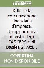 XBRL e la comunicazione finanziaria d'impresa. Un'opportunità in vista degli IAS-IFRS e di Basilea 2. Atti di convegno (11-12 aprile 2005) libro