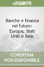 Banche e finanza nel futuro: Europa, Stati Uniti e Asia libro