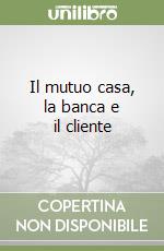Il mutuo casa, la banca e il cliente