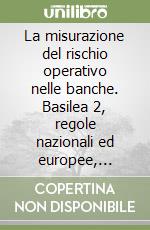 La misurazione del rischio operativo nelle banche. Basilea 2, regole nazionali ed europee, approcci, modelli e tecniche innovativi