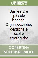 Basilea 2 e piccole banche. Organizzazione, gestione e scelte strategiche libro