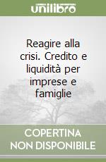 Reagire alla crisi. Credito e liquidità per imprese e famiglie libro