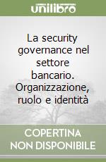 La security governance nel settore bancario. Organizzazione, ruolo e identità libro