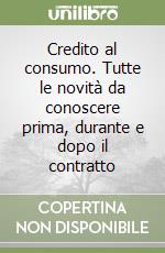 Credito al consumo. Tutte le novità da conoscere prima, durante e dopo il contratto libro