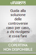 Guida alla soluzione delle controversie caso per caso, a chi rivolgersi e cosa fare libro