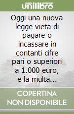 Oggi una nuova legge vieta di pagare o incassare in contanti cifre pari o superiori a 1.000 euro, e la multa è salata... meglio sapere cosa fare libro