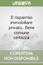 Il risparmio immobiliare privato. Bene comune certezza libro