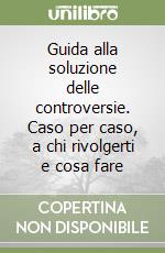 Guida alla soluzione delle controversie. Caso per caso, a chi rivolgerti e cosa fare libro