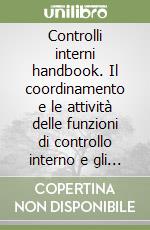 Controlli interni handbook. Il coordinamento e le attività delle funzioni di controllo interno e gli organi di governo societario libro