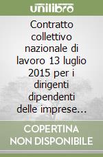 Contratto collettivo nazionale di lavoro 13 luglio 2015 per i dirigenti dipendenti delle imprese creditizie finanziarie e strumentali. Testo coordinato libro