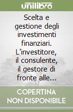 Scelta e gestione degli investimenti finanziari. L'investitore, il consulente, il gestore di fronte alle decisioni di investimenti libro