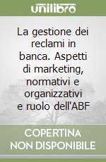 La gestione dei reclami in banca. Aspetti di marketing, normativi e organizzativi e ruolo dell'ABF libro