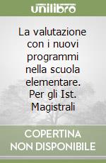 La valutazione con i nuovi programmi nella scuola elementare. Per gli Ist. Magistrali libro