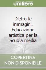 Dietro le immagini. Educazione artistica per la Scuola media libro