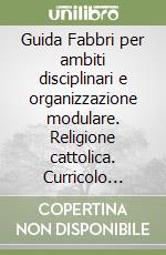 Guida Fabbri per ambiti disciplinari e organizzazione modulare. Religione cattolica. Curricolo completo elementare. Per gli Ist. magistrali libro