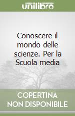 Conoscere il mondo delle scienze. Per la Scuola media libro