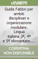 Guida Fabbri per ambiti disciplinari e organizzazione modulare. Lingua italiana 3ª, 4ª e 5ª elementare. Per gli Ist. magistrali libro