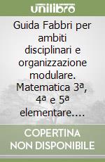 Guida Fabbri per ambiti disciplinari e organizzazione modulare. Matematica 3ª, 4ª e 5ª elementare. Per gli Ist. magistrali libro