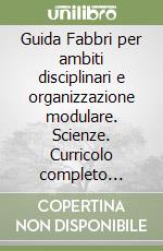 Guida Fabbri per ambiti disciplinari e organizzazione modulare. Scienze. Curricolo completo elementare. Per gli Ist. magistrali