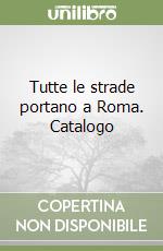 Tutte le strade portano a Roma. Catalogo libro