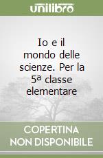 Io e il mondo delle scienze. Per la 5ª classe elementare libro