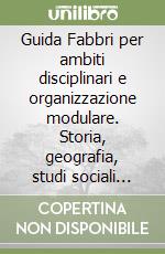 Guida Fabbri per ambiti disciplinari e organizzazione modulare. Storia, geografia, studi sociali 3ª, 4ª e 5ª elementare. Per gli Ist. Magistrali libro