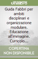 Guida Fabbri per ambiti disciplinari e organizzazione modulare. Educazione all'immagine. Curricolo completo elementare. Per gli Ist. Magistrali libro