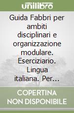 Guida Fabbri per ambiti disciplinari e organizzazione modulare. Eserciziario. Lingua italiana. Per gli Ist. Magistrali (1) libro