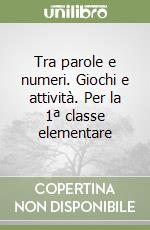 Tra parole e numeri. Giochi e attività. Per la 1ª classe elementare libro