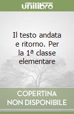 Il testo andata e ritorno. Per la 1ª classe elementare libro