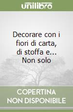 Decorare con i fiori di carta, di stoffa e... Non solo libro