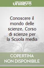 Conoscere il mondo delle scienze. Corso di scienze per la Scuola media libro