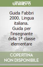 Guida Fabbri 2000. Lingua italiana. Guida per l'insegnante della 1ª classe elementare libro