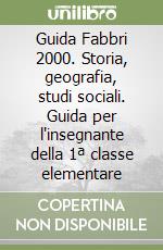 Guida Fabbri 2000. Storia, geografia, studi sociali. Guida per l'insegnante della 1ª classe elementare libro