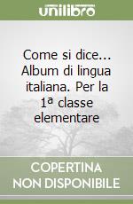 Come si dice... Album di lingua italiana. Per la 1ª classe elementare libro