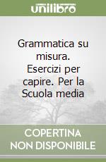 Grammatica su misura. Esercizi per capire. Per la Scuola media