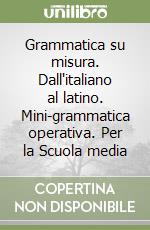 Grammatica su misura. Dall'italiano al latino. Mini-grammatica operativa. Per la Scuola media