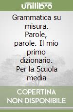 Grammatica su misura. Parole, parole. Il mio primo dizionario. Per la Scuola media