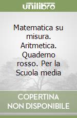 Matematica su misura. Aritmetica. Quaderno rosso. Per la Scuola media libro