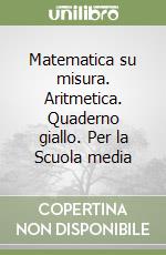 Matematica su misura. Aritmetica. Quaderno giallo. Per la Scuola media libro