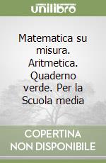 Matematica su misura. Aritmetica. Quaderno verde. Per la Scuola media libro