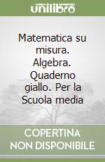 Matematica su misura. Algebra. Quaderno giallo. Per la Scuola media libro