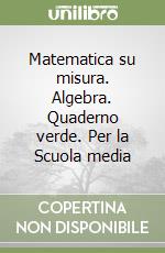 Matematica su misura. Algebra. Quaderno verde. Per la Scuola media libro