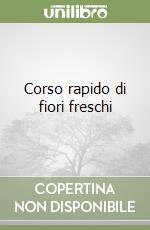 Corso rapido di fiori freschi libro