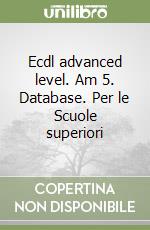 Ecdl advanced level. Am 5. Database. Per le Scuole superiori libro