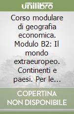 Corso modulare di geografia economica. Modulo B2: Il mondo extraeuropeo. Continenti e paesi. Per le Scuole superiori libro