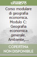 Corso modulare di geografia economica. Modulo C: Geografia economica generale. Ambiente, territorio, economia. Per le Scuole superiori libro